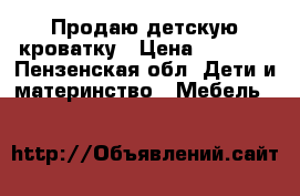 Продаю детскую кроватку › Цена ­ 3 500 - Пензенская обл. Дети и материнство » Мебель   
